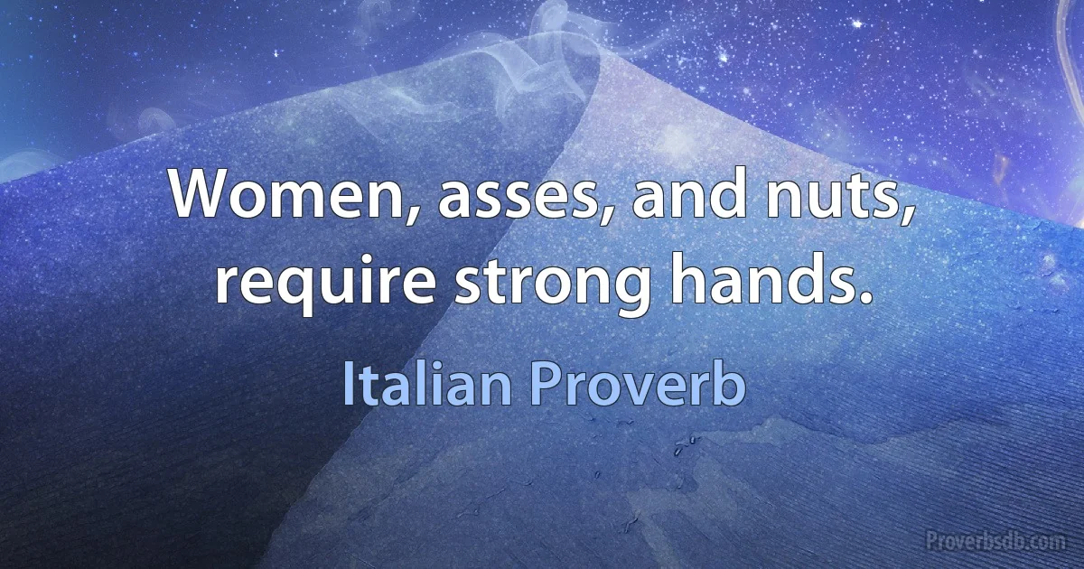 Women, asses, and nuts, require strong hands. (Italian Proverb)