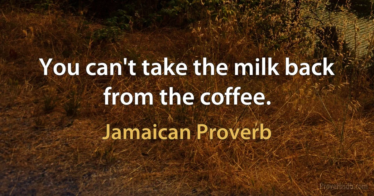 You can't take the milk back from the coffee. (Jamaican Proverb)