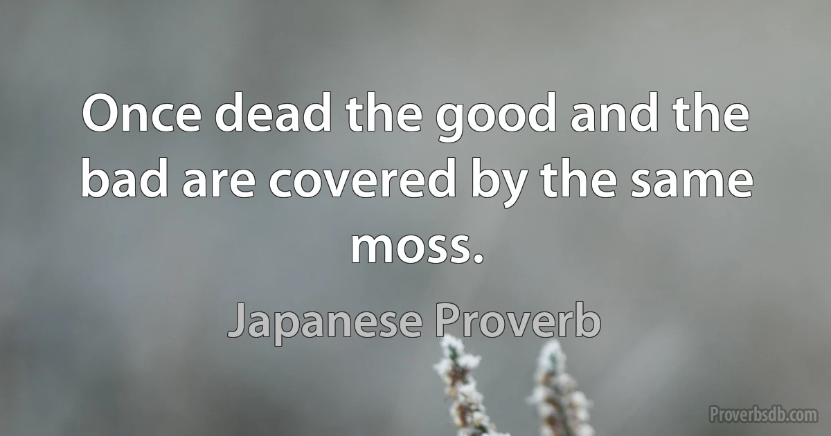 Once dead the good and the bad are covered by the same moss. (Japanese Proverb)