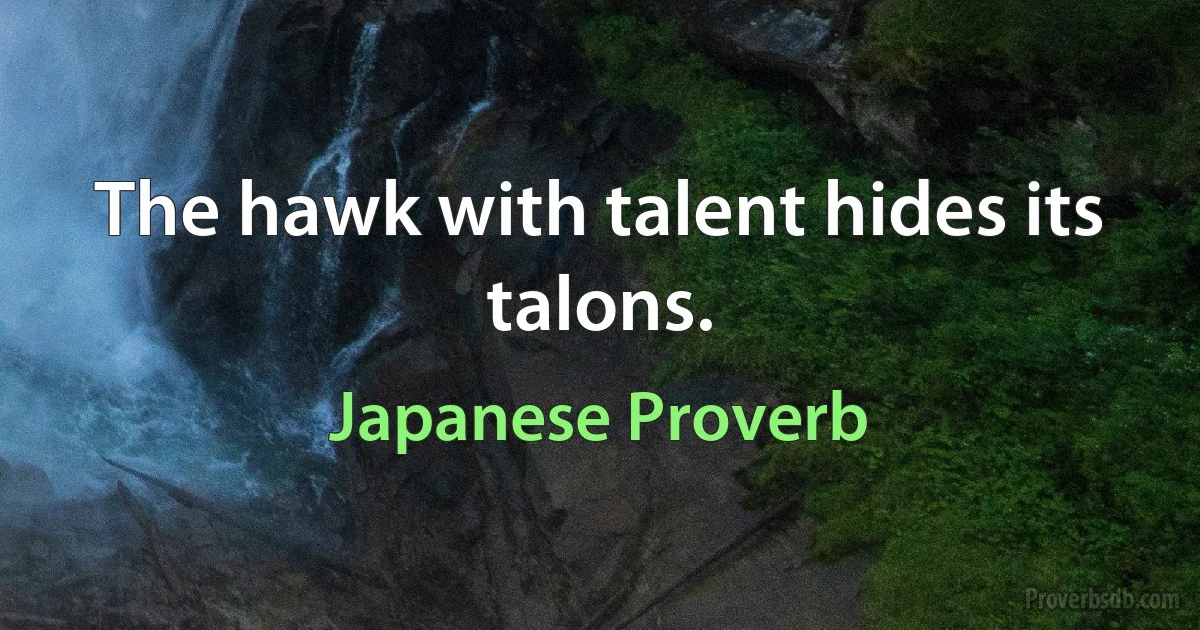 The hawk with talent hides its talons. (Japanese Proverb)