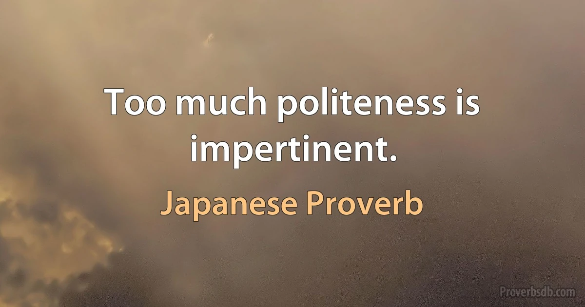 Too much politeness is impertinent. (Japanese Proverb)