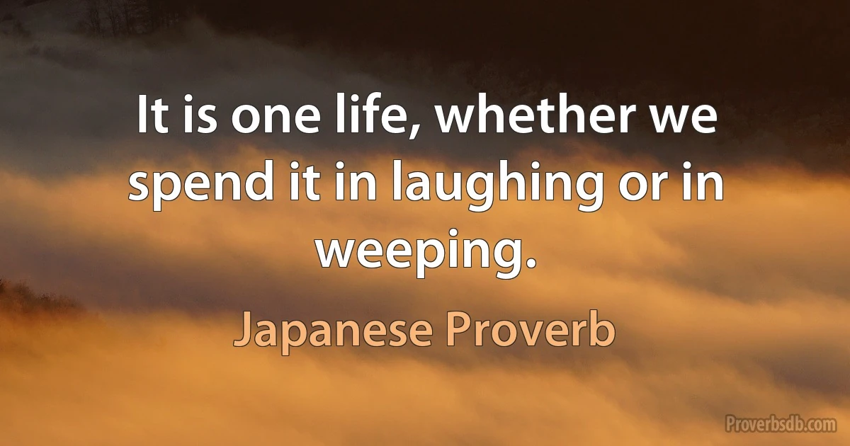 It is one life, whether we spend it in laughing or in weeping. (Japanese Proverb)