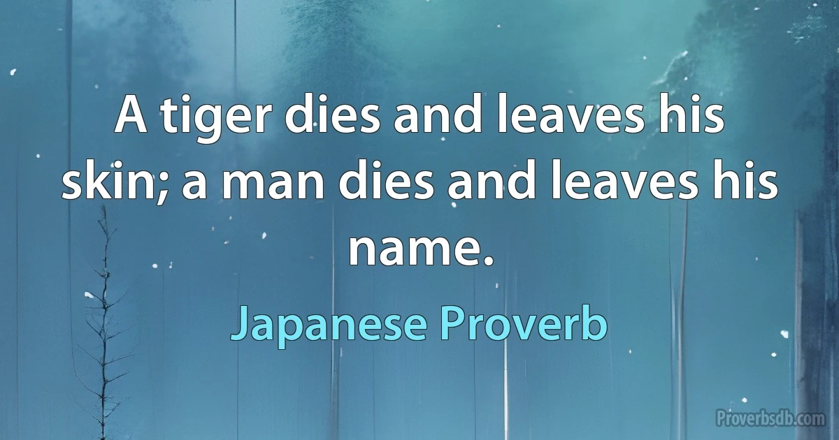 A tiger dies and leaves his skin; a man dies and leaves his name. (Japanese Proverb)