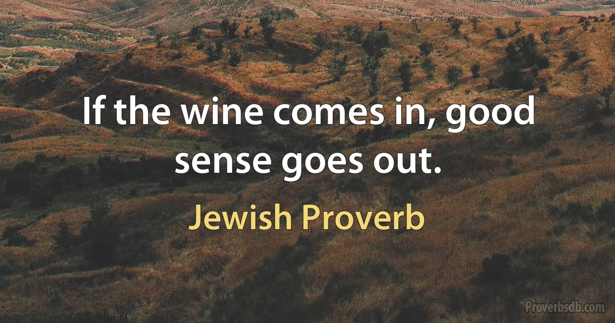 If the wine comes in, good sense goes out. (Jewish Proverb)