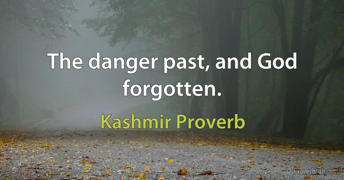 The danger past, and God forgotten. (Kashmir Proverb)