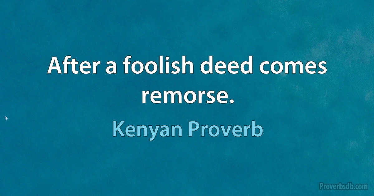 After a foolish deed comes remorse. (Kenyan Proverb)