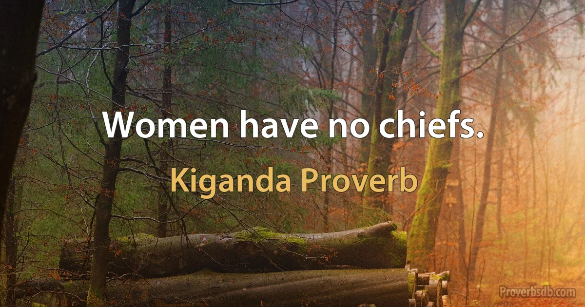 Women have no chiefs. (Kiganda Proverb)