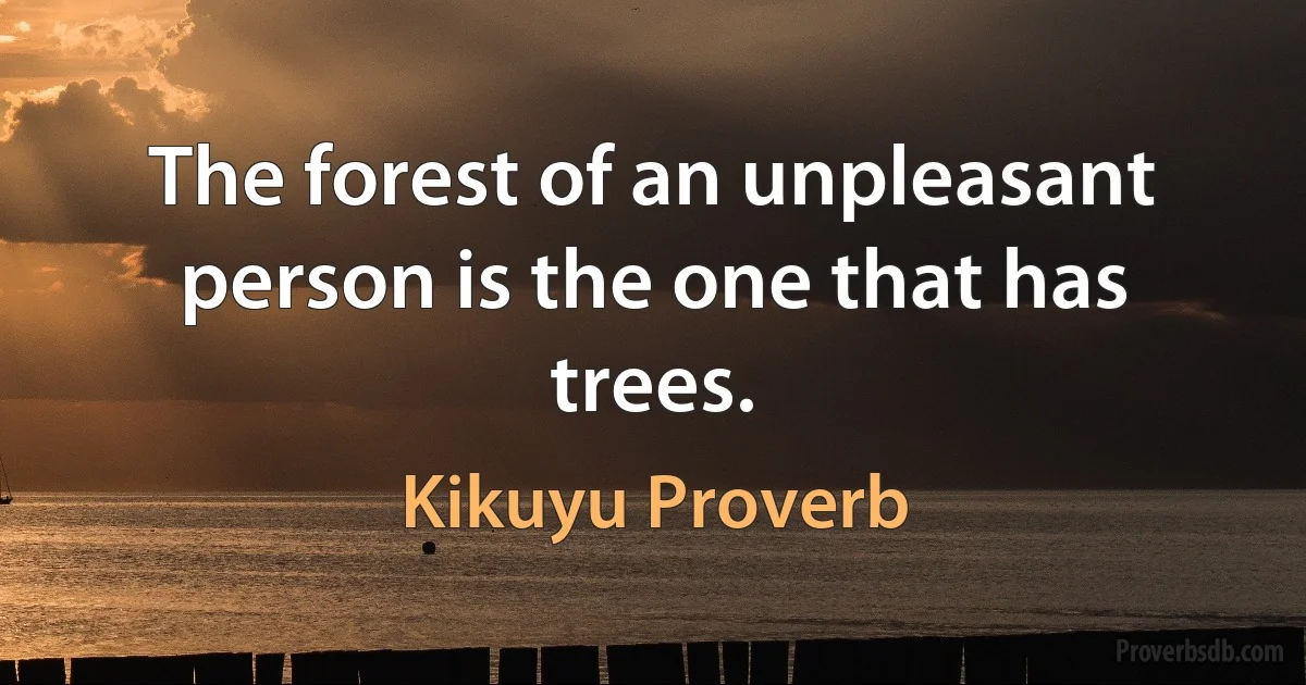 The forest of an unpleasant person is the one that has trees. (Kikuyu Proverb)