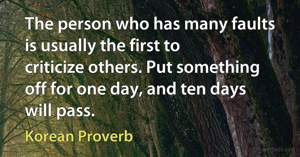 The person who has many faults is usually the first to criticize others. Put something off for one day, and ten days will pass. (Korean Proverb)