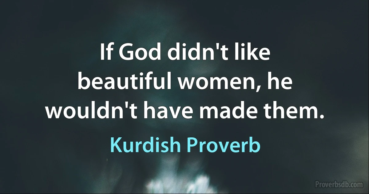 If God didn't like beautiful women, he wouldn't have made them. (Kurdish Proverb)