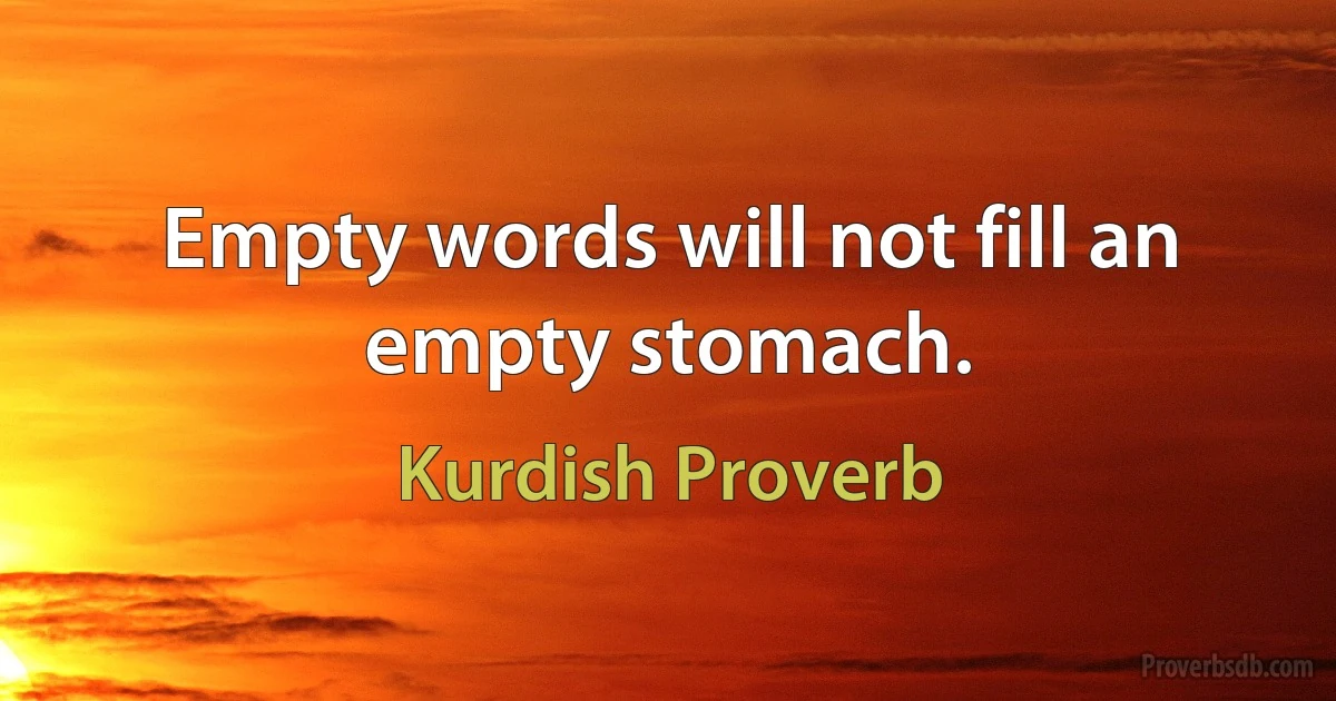 Empty words will not fill an empty stomach. (Kurdish Proverb)