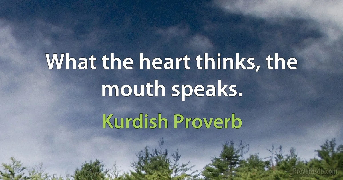 What the heart thinks, the mouth speaks. (Kurdish Proverb)