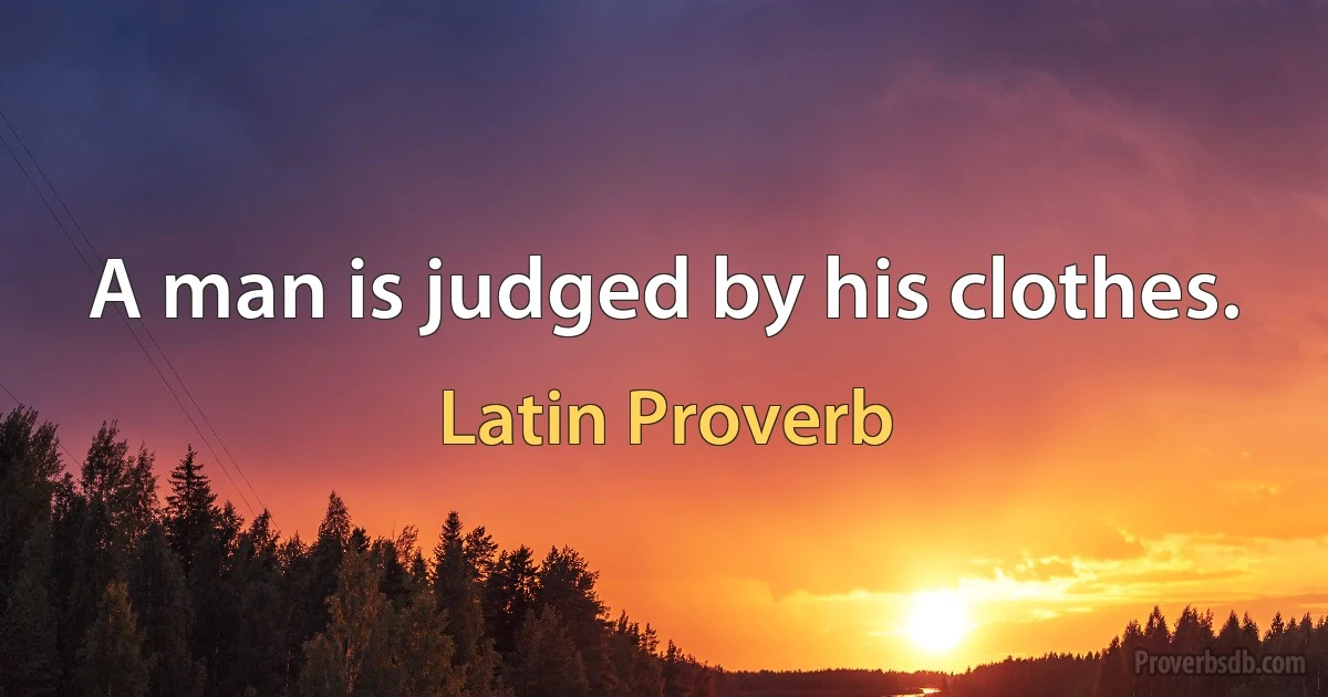 A man is judged by his clothes. (Latin Proverb)