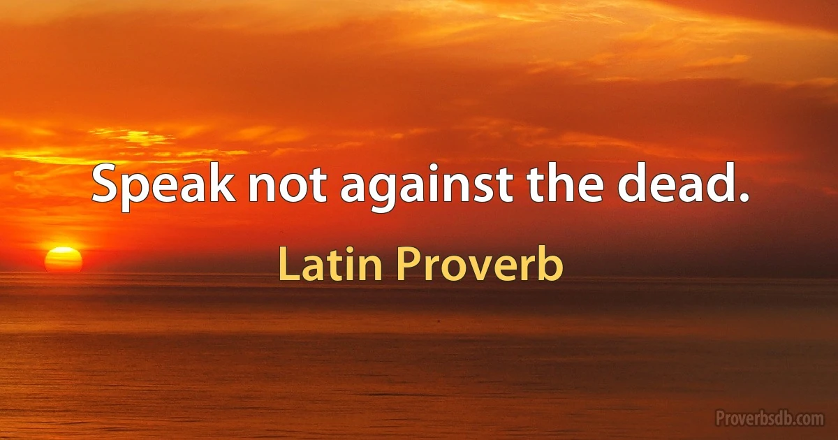 Speak not against the dead. (Latin Proverb)