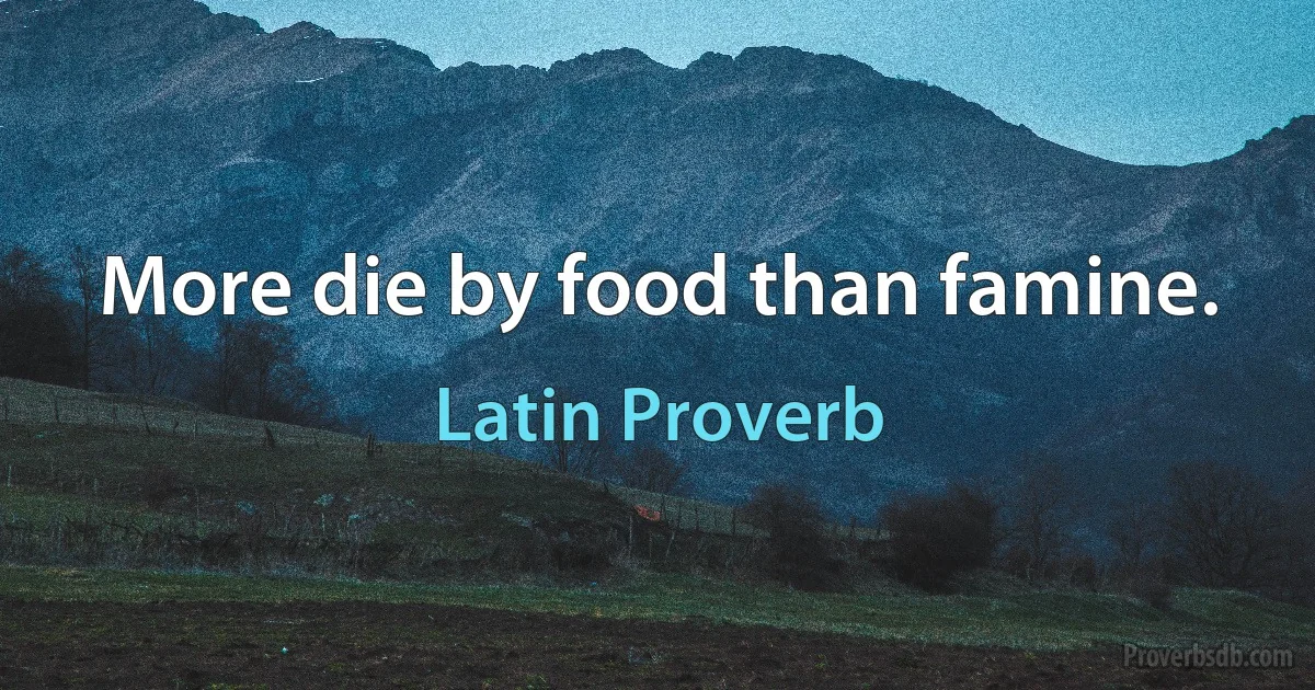 More die by food than famine. (Latin Proverb)