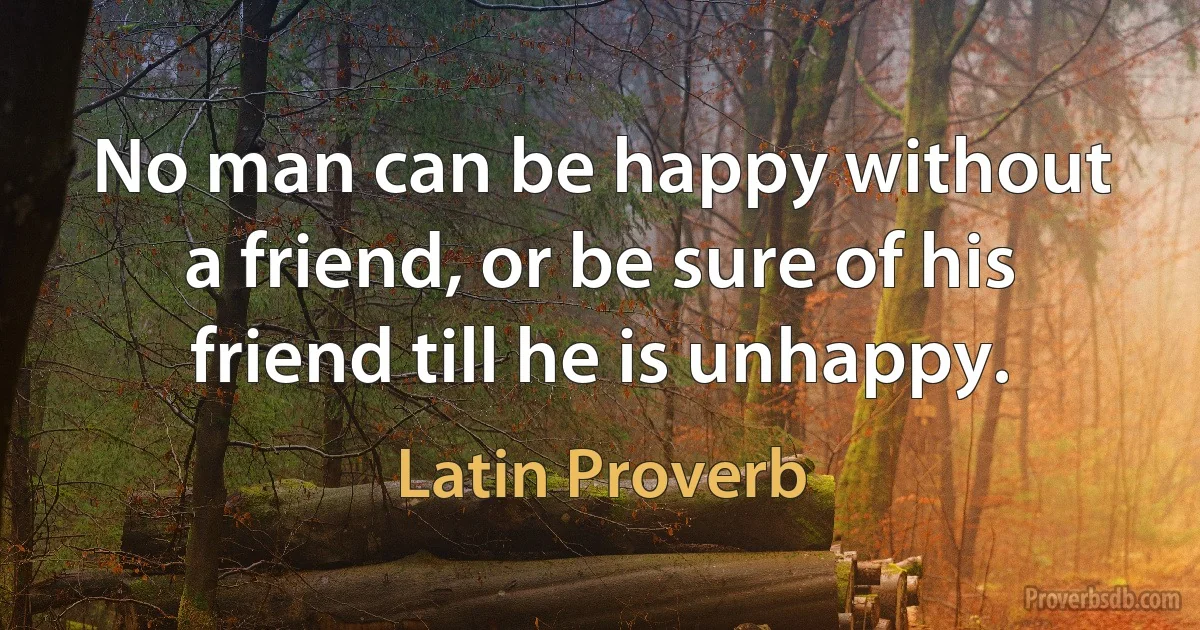 No man can be happy without a friend, or be sure of his friend till he is unhappy. (Latin Proverb)