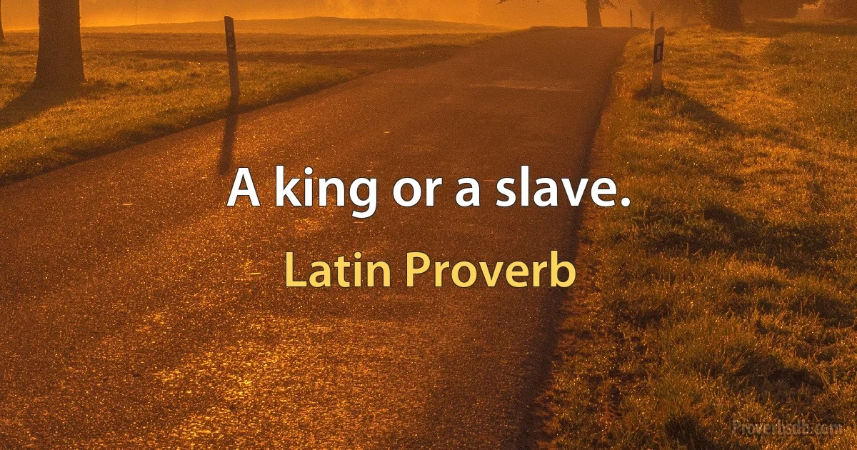 A king or a slave. (Latin Proverb)