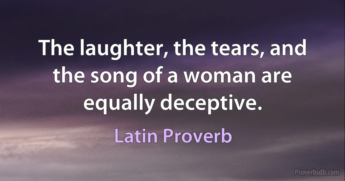 The laughter, the tears, and the song of a woman are equally deceptive. (Latin Proverb)