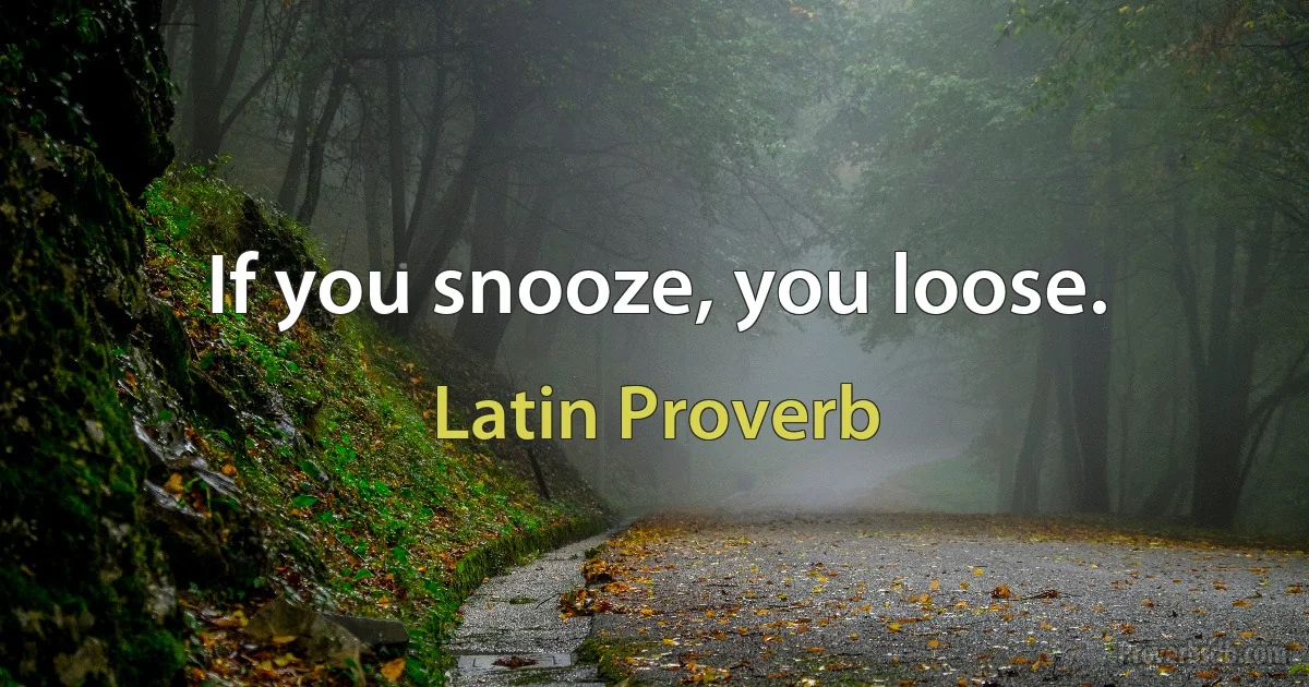 If you snooze, you loose. (Latin Proverb)