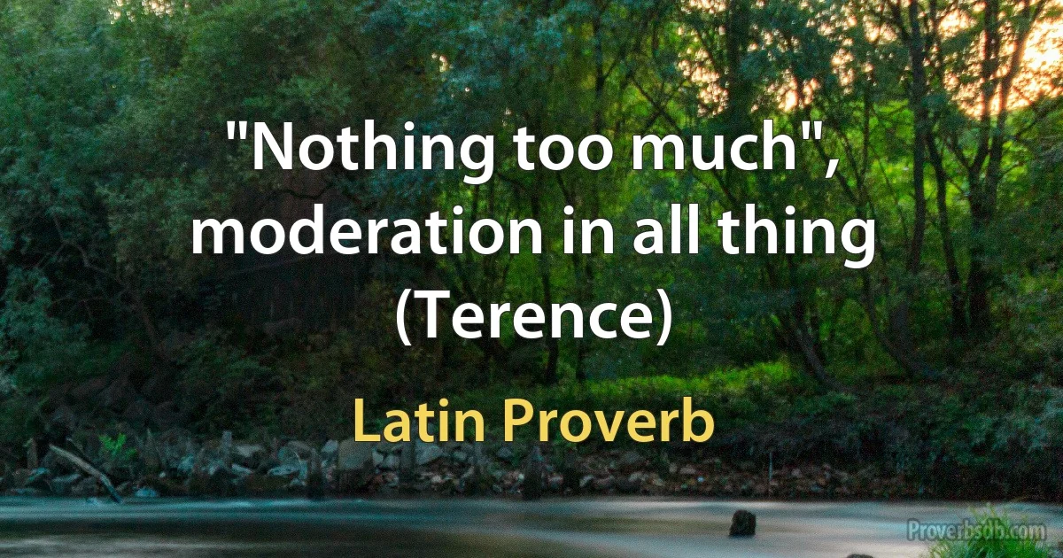 "Nothing too much", moderation in all thing (Terence) (Latin Proverb)