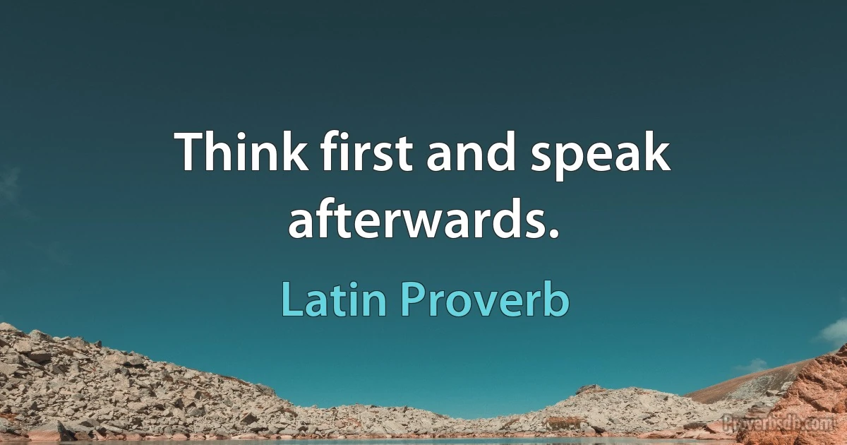 Think first and speak afterwards. (Latin Proverb)