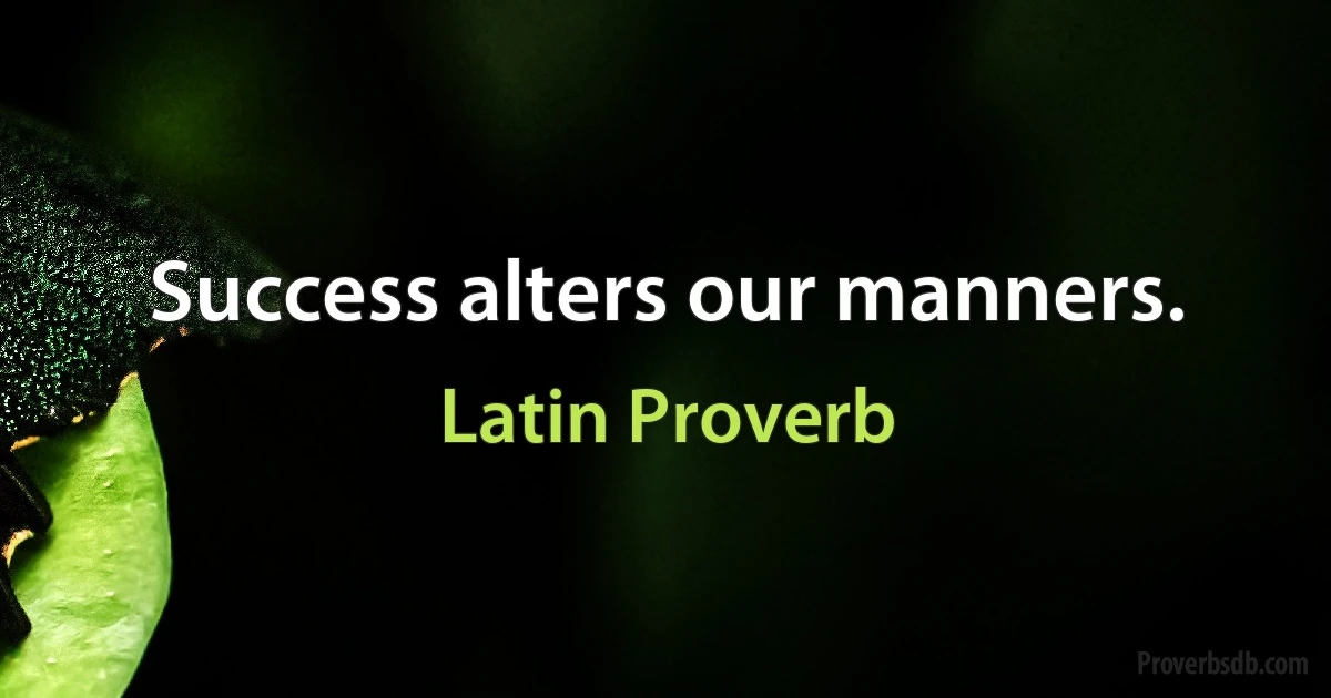 Success alters our manners. (Latin Proverb)