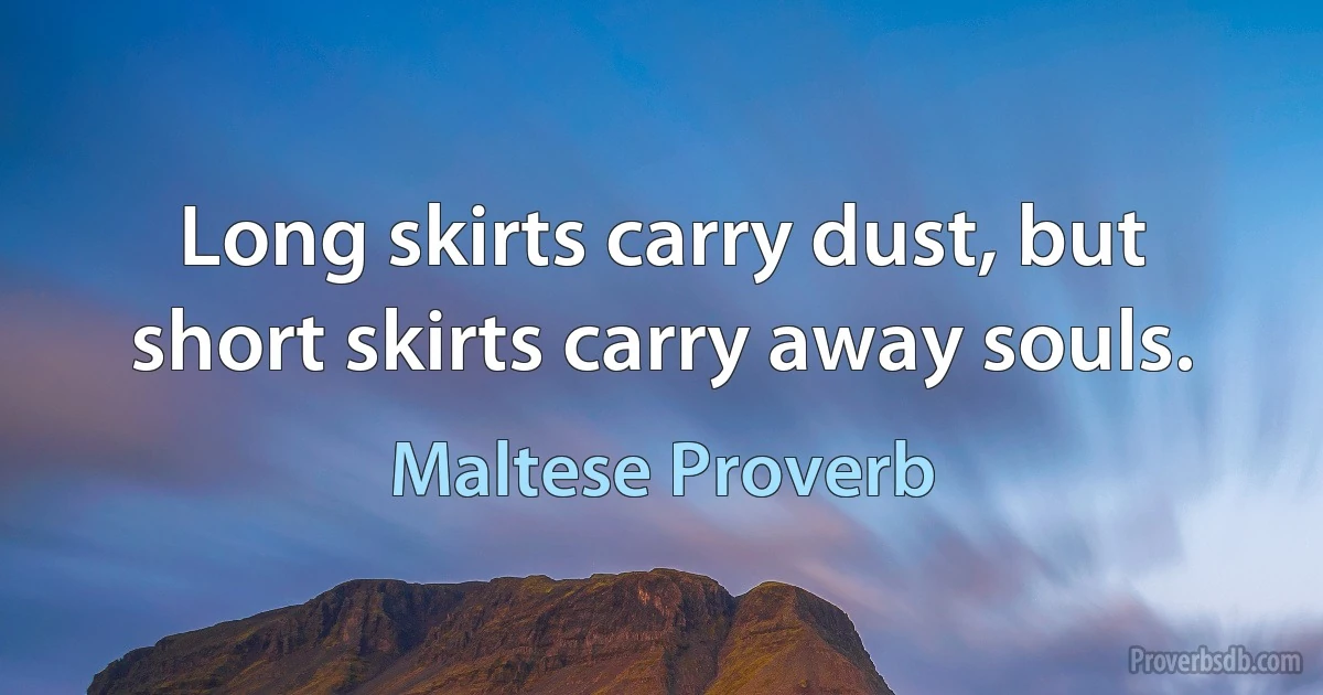 Long skirts carry dust, but short skirts carry away souls. (Maltese Proverb)