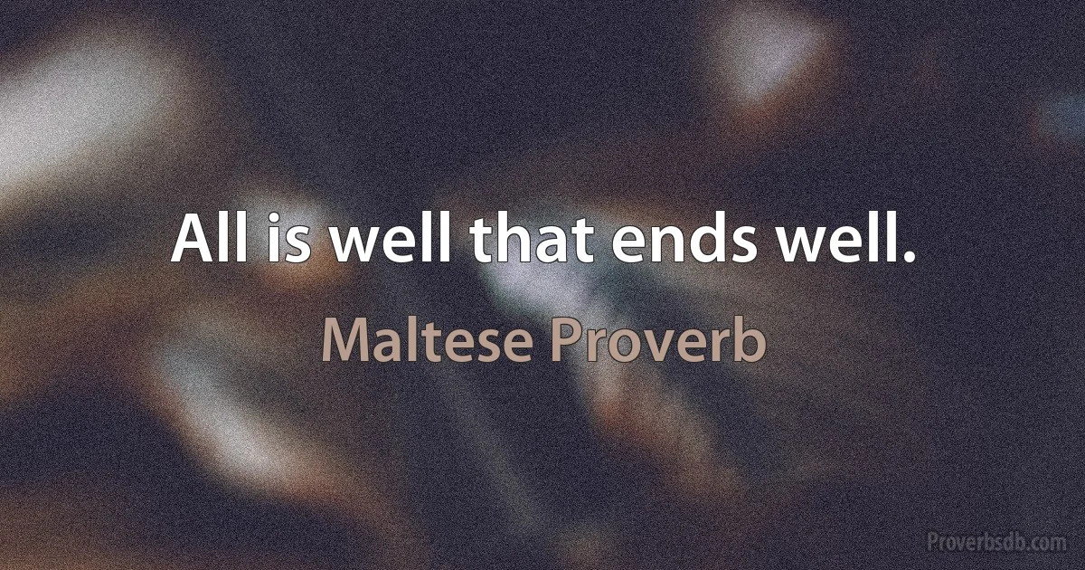 All is well that ends well. (Maltese Proverb)