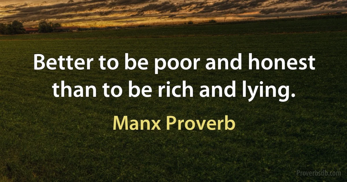 Better to be poor and honest than to be rich and lying. (Manx Proverb)