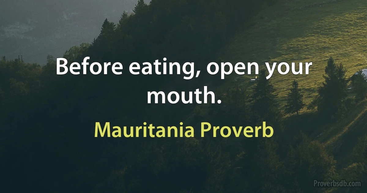 Before eating, open your mouth. (Mauritania Proverb)