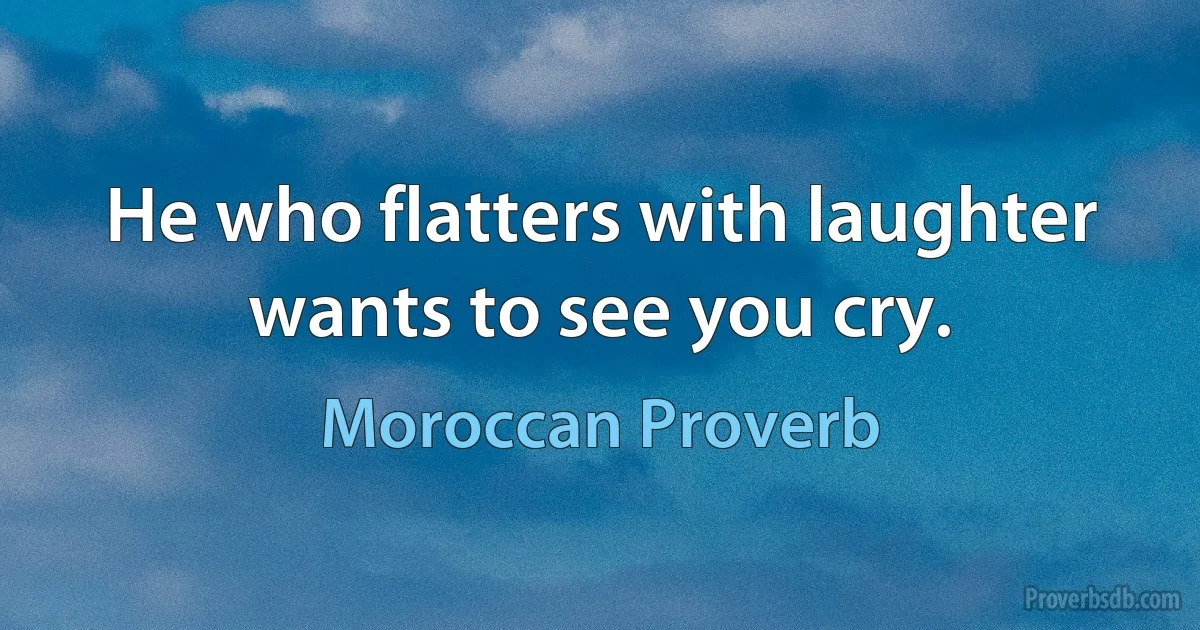 He who flatters with laughter wants to see you cry. (Moroccan Proverb)