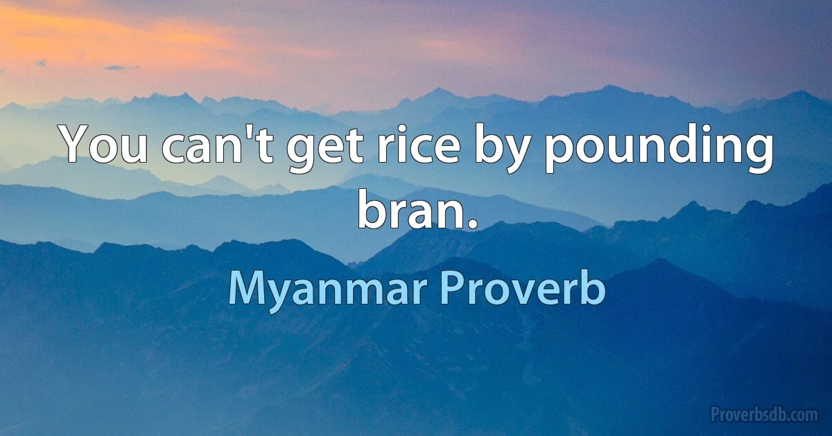 You can't get rice by pounding bran. (Myanmar Proverb)