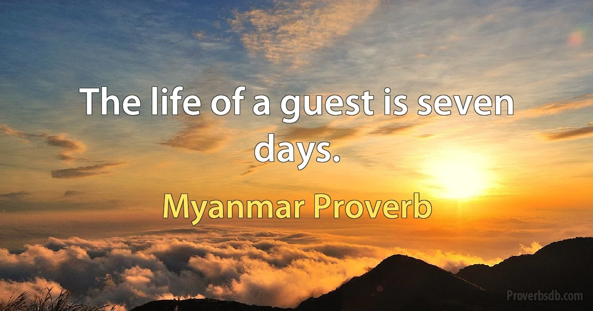 The life of a guest is seven days. (Myanmar Proverb)