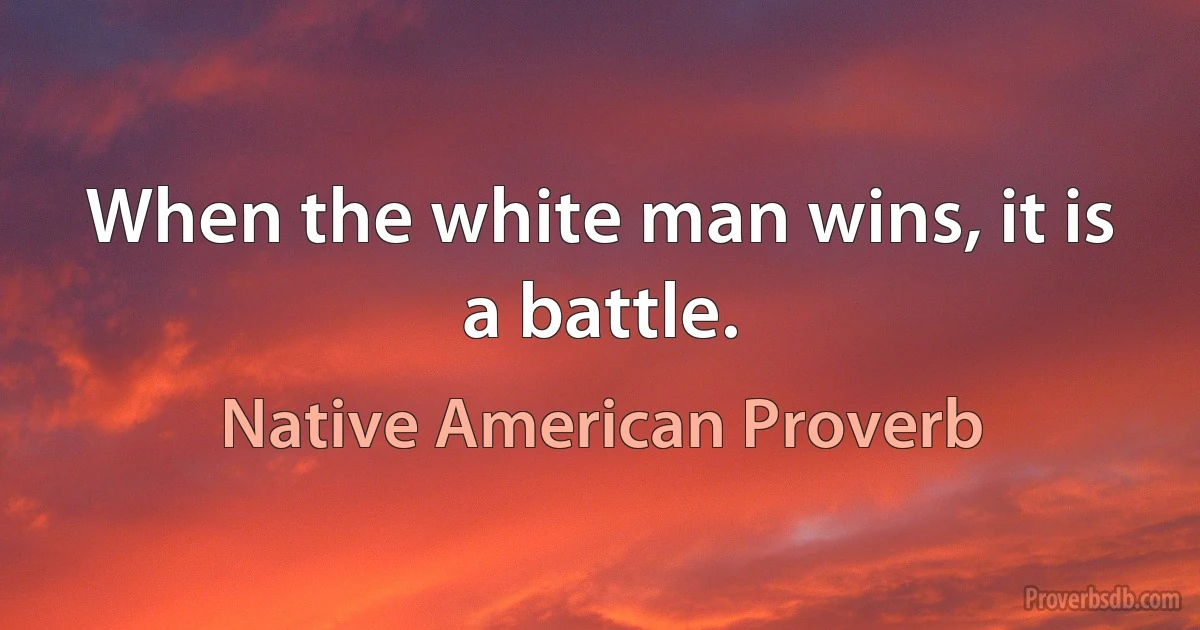 When the white man wins, it is a battle. (Native American Proverb)