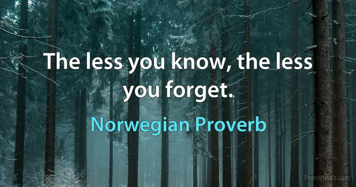 The less you know, the less you forget. (Norwegian Proverb)