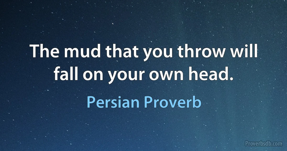 The mud that you throw will fall on your own head. (Persian Proverb)