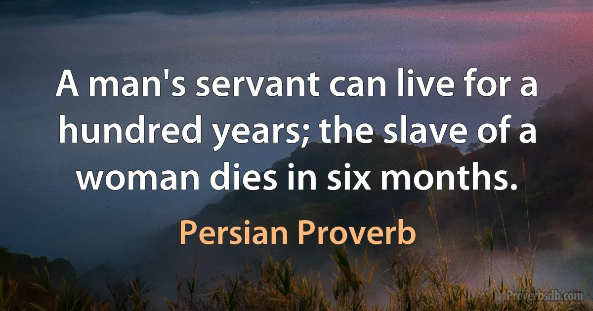 A man's servant can live for a hundred years; the slave of a woman dies in six months. (Persian Proverb)