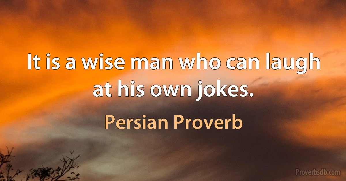 It is a wise man who can laugh at his own jokes. (Persian Proverb)