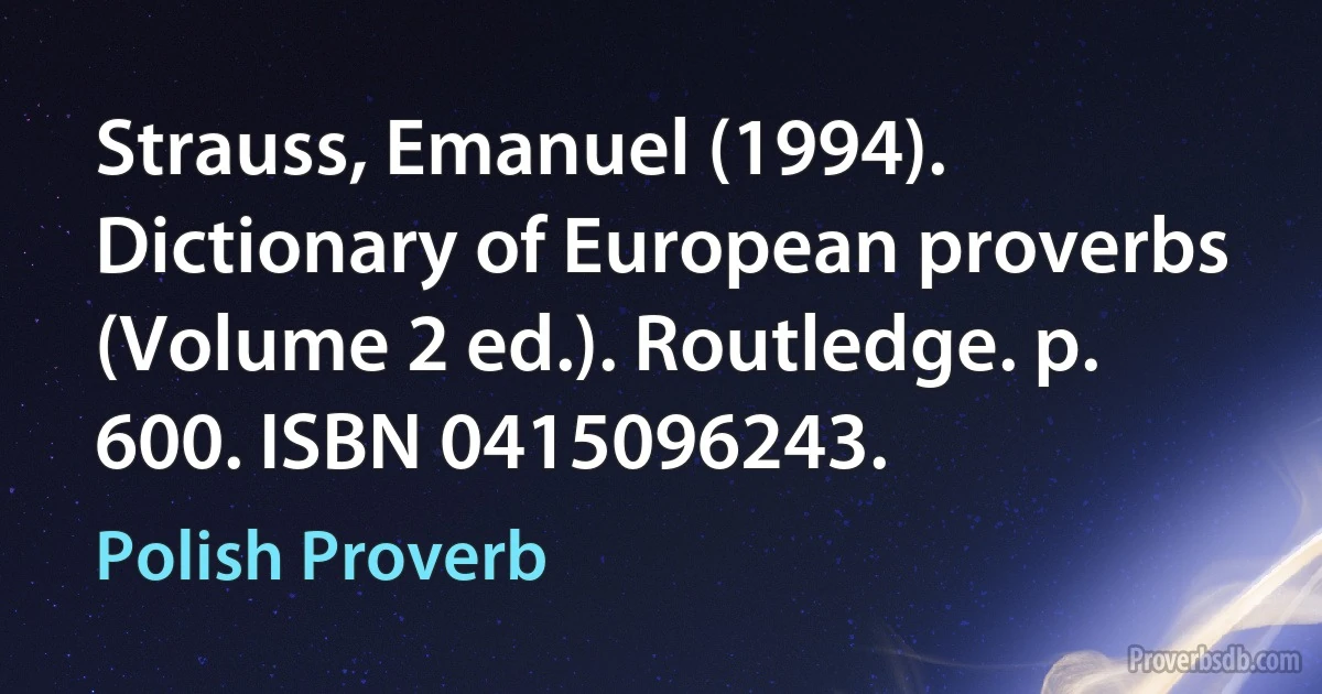 Strauss, Emanuel (1994). Dictionary of European proverbs (Volume 2 ed.). Routledge. p. 600. ISBN 0415096243. (Polish Proverb)