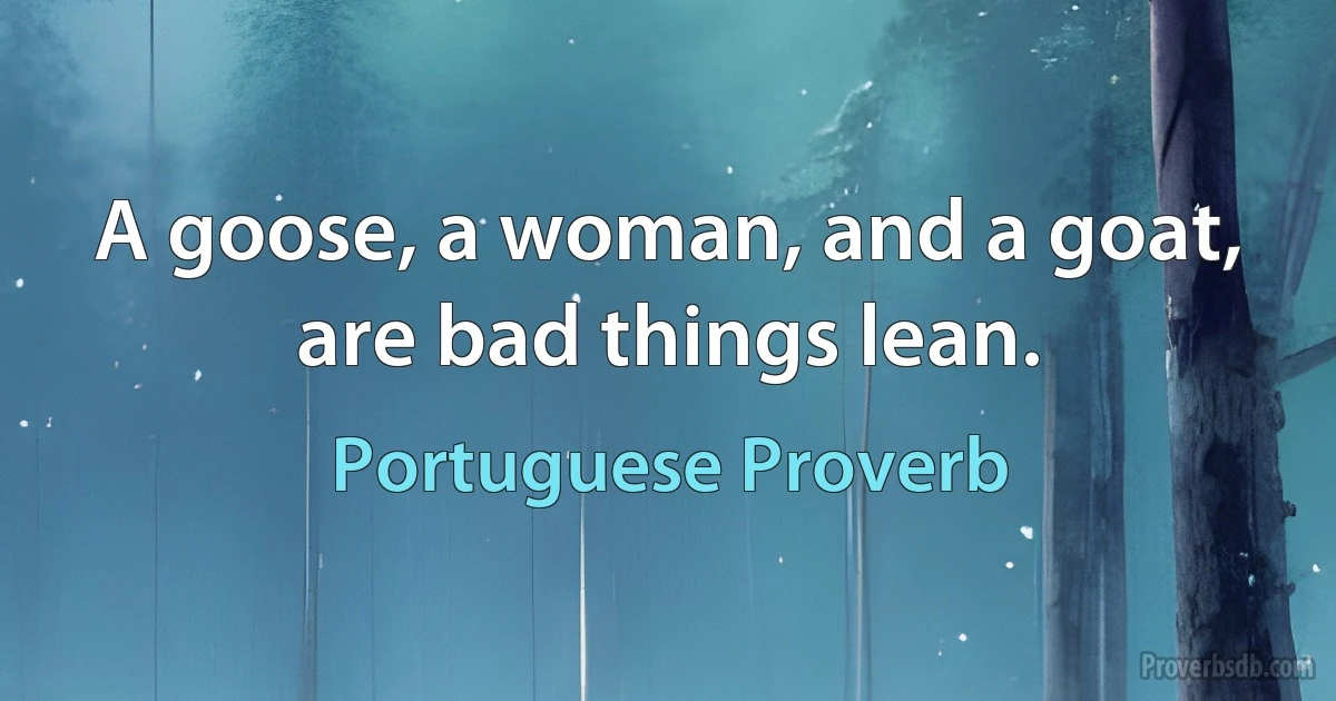 A goose, a woman, and a goat, are bad things lean. (Portuguese Proverb)