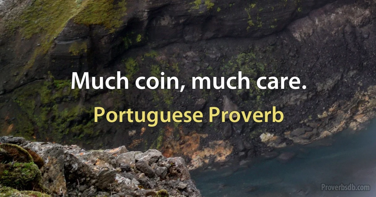 Much coin, much care. (Portuguese Proverb)