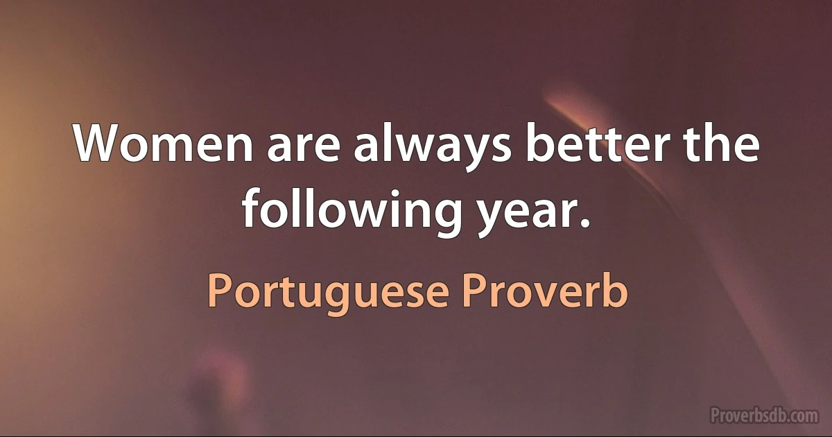 Women are always better the following year. (Portuguese Proverb)