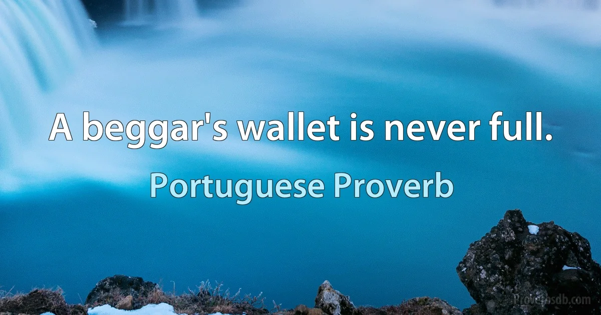 A beggar's wallet is never full. (Portuguese Proverb)