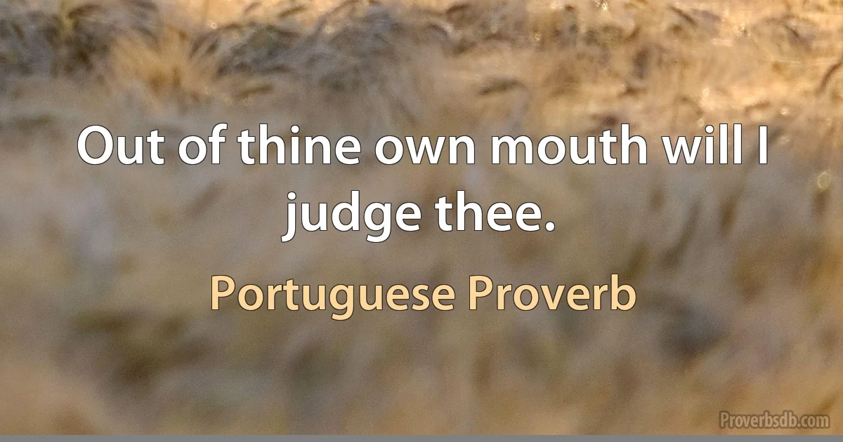 Out of thine own mouth will I judge thee. (Portuguese Proverb)