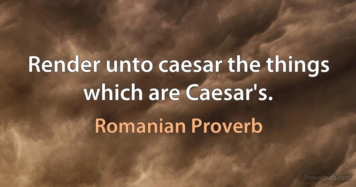 Render unto caesar the things which are Caesar's. (Romanian Proverb)