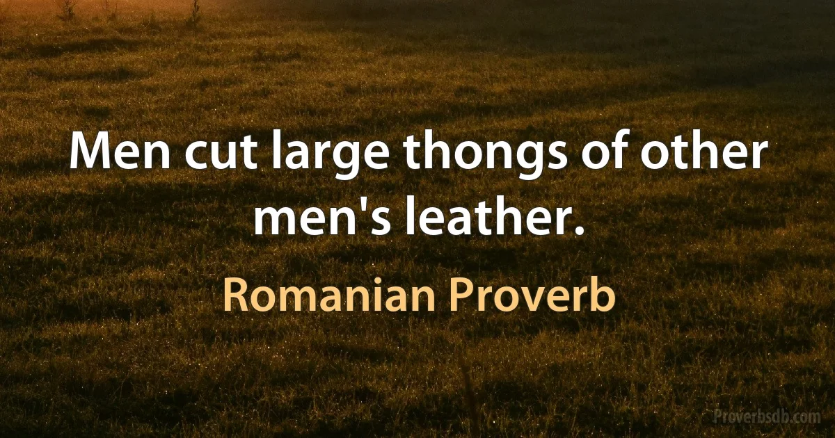 Men cut large thongs of other men's leather. (Romanian Proverb)