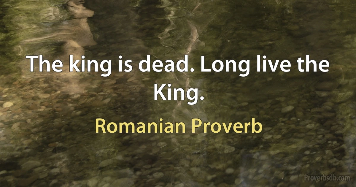 The king is dead. Long live the King. (Romanian Proverb)