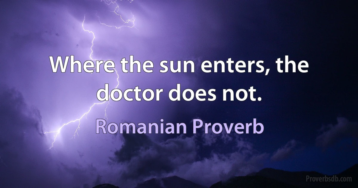 Where the sun enters, the doctor does not. (Romanian Proverb)