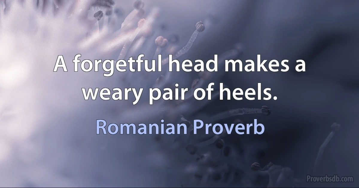 A forgetful head makes a weary pair of heels. (Romanian Proverb)