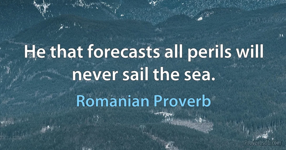 He that forecasts all perils will never sail the sea. (Romanian Proverb)